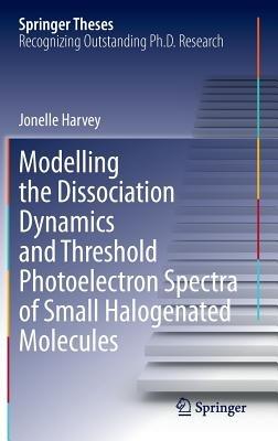 Modelling the Dissociation Dynamics and Threshold Photoelectron Spectra of Small Halogenated Molecules - Jonelle Harvey - cover