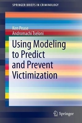 Using Modeling to Predict and Prevent Victimization - Ken Pease,Andromachi Tseloni - cover