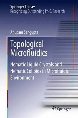 Topological Microfluidics: Nematic Liquid Crystals and Nematic Colloids in Microfluidic Environment - Anupam Sengupta - cover