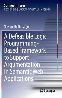 A Defeasible Logic Programming-Based Framework to Support Argumentation in Semantic Web Applications - Naeem Khalid Janjua - cover