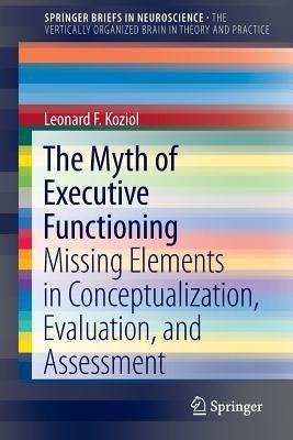 The Myth of Executive Functioning: Missing Elements in Conceptualization, Evaluation, and Assessment - Leonard F. Koziol - cover