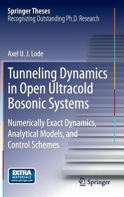 Tunneling Dynamics in Open Ultracold Bosonic Systems: Numerically Exact Dynamics – Analytical Models – Control Schemes - Axel U. J. Lode - cover