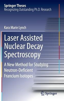 Laser Assisted Nuclear Decay Spectroscopy: A New Method for Studying Neutron-Deficient Francium Isotopes - Kara Marie Lynch - cover