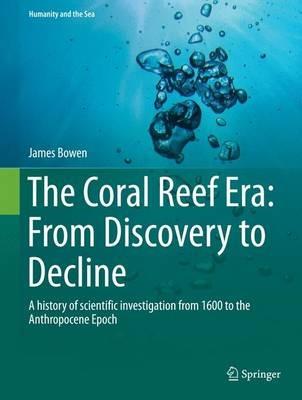 The Coral Reef Era: From Discovery to Decline: A history of scientific investigation from 1600 to the Anthropocene Epoch - James Bowen - cover