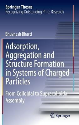 Adsorption, Aggregation and Structure Formation in Systems of Charged Particles: From Colloidal to Supracolloidal Assembly - Bhuvnesh Bharti - cover