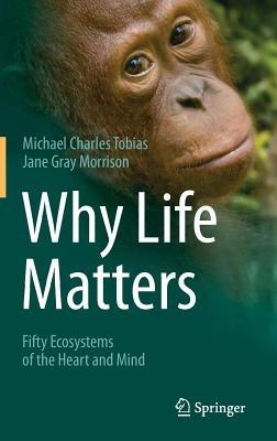 Why Life Matters: Fifty Ecosystems of the Heart and Mind - Michael Charles Tobias,Jane Gray Morrison - cover