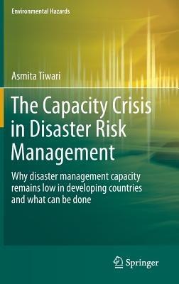 The Capacity Crisis in Disaster Risk Management: Why disaster management capacity remains low in developing countries and what can be done - Asmita Tiwari - cover