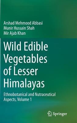 Wild Edible Vegetables of Lesser Himalayas: Ethnobotanical and Nutraceutical Aspects, Volume 1 - Arshad Mehmood Abbasi,Munir Hussain Shah,Mir Ajab Khan - cover