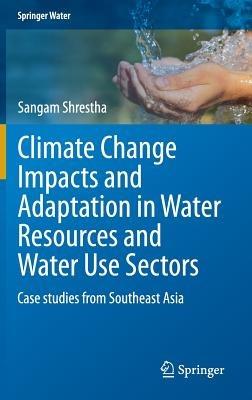 Climate Change Impacts and Adaptation in Water Resources and Water Use Sectors: Case studies from Southeast Asia - Sangam Shrestha - cover