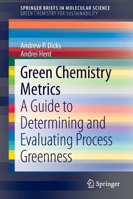Green Chemistry Metrics: A Guide to Determining and Evaluating  Process Greenness - Andrew P. Dicks,Andrei Hent - cover