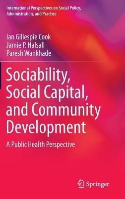 Sociability, Social Capital, and Community Development: A Public Health Perspective - Ian Gillespie Cook,Jamie P. Halsall,Paresh Wankhade - cover