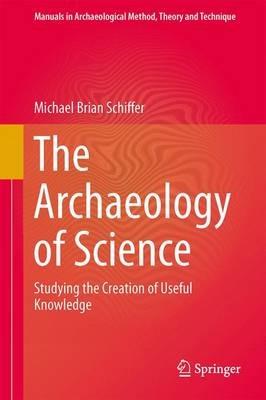 The Archaeology of Science: Studying the Creation of Useful Knowledge - Michael Brian Schiffer - cover