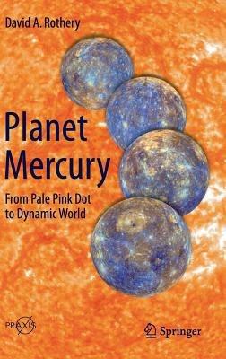 Planet Mercury: From Pale Pink Dot to Dynamic World - David A. Rothery - cover