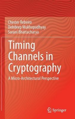 Timing Channels in Cryptography: A Micro-Architectural Perspective - Chester Rebeiro,Debdeep Mukhopadhyay,Sarani Bhattacharya - cover