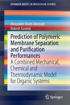 Prediction of Polymeric Membrane Separation and Purification Performances: A Combined Mechanical, Chemical and Thermodynamic Model for Organic Systems - Alexander Anim-Mensah,Rakesh Govind - cover