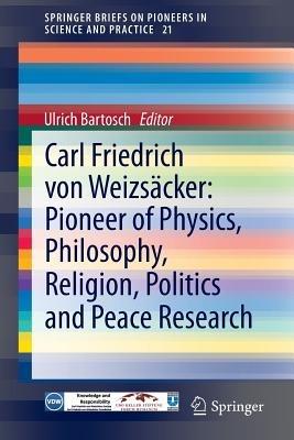 Carl Friedrich von Weizsäcker: Pioneer of Physics, Philosophy, Religion, Politics and Peace Research - cover