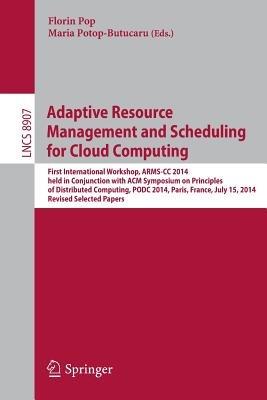 Adaptive Resource Management and Scheduling for Cloud Computing: First International Workshop, ARMS-CC 2014, held in Conjunction with ACM Symposium on Principles of Distributed Computing, PODC 2014, Paris, France, July 15, 2014, Revised Selected Papers - cover