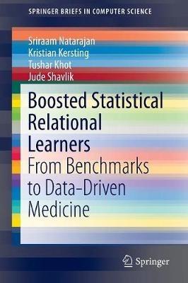 Boosted Statistical Relational Learners: From Benchmarks to Data-Driven Medicine - Sriraam Natarajan,Kristian Kersting,Tushar Khot - cover