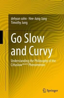 Go Slow and Curvy: Understanding the Philosophy of the Cittaslow slowcity Phenomenon - dehyun sohn,Hee-Jung Jang,Timothy Jung - cover