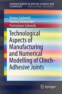 Technological Aspects of Manufacturing and Numerical Modelling of Clinch-Adhesive Joints - Tomasz Sadowski,Tadeusz Balawender,Przemyslaw Golewski - cover