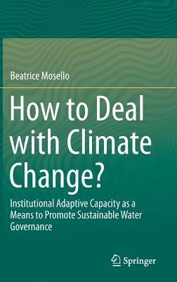 How to Deal with Climate Change?: Institutional Adaptive Capacity as a Means to Promote Sustainable Water Governance - Beatrice Mosello - cover