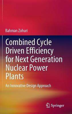 Combined Cycle Driven Efficiency for Next Generation Nuclear Power Plants: An Innovative Design Approach - Bahman Zohuri - cover