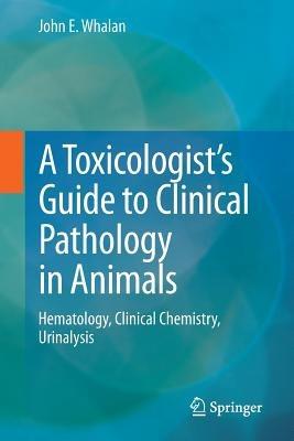A Toxicologist's Guide to Clinical Pathology in Animals: Hematology, Clinical Chemistry, Urinalysis - John E. Whalan - cover