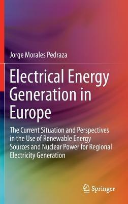 Electrical Energy Generation in Europe: The Current Situation and Perspectives in the Use of Renewable Energy Sources and Nuclear Power for Regional Electricity Generation - Jorge Morales Pedraza - cover