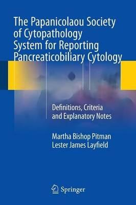 The Papanicolaou Society of Cytopathology System for Reporting Pancreaticobiliary Cytology: Definitions, Criteria and Explanatory Notes - Martha Bishop Pitman,Lester James Layfield - cover