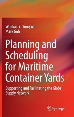 Planning and Scheduling for Maritime Container Yards: Supporting and Facilitating the Global Supply Network - Wenkai Li,Yong Wu,Mark Goh - cover