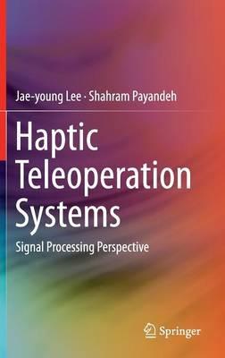 Haptic Teleoperation Systems: Signal Processing Perspective - Jae-young Lee,Shahram Payandeh - cover