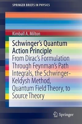 Schwinger's Quantum Action Principle: From Dirac’s Formulation Through Feynman’s Path Integrals, the Schwinger-Keldysh Method, Quantum Field Theory, to Source Theory - Kimball A. Milton - cover