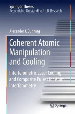 Coherent Atomic Manipulation and Cooling: Interferometric Laser Cooling and Composite Pulses for Atom Interferometry - Alexander J. Dunning - cover