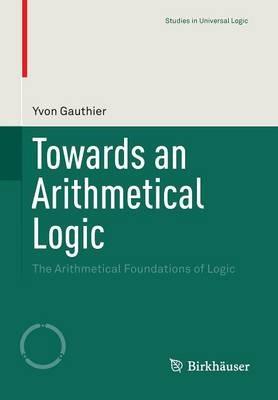 Towards an Arithmetical Logic: The Arithmetical Foundations of Logic - Yvon Gauthier - cover