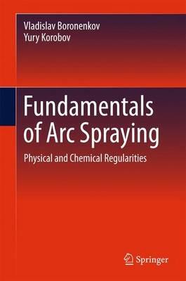 Fundamentals of Arc Spraying: Physical and Chemical Regularities - Vladislav Boronenkov,Yury Korobov - cover