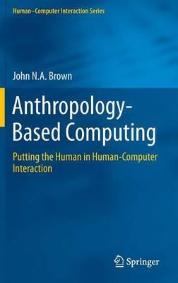 Anthropology-Based Computing: Putting the Human in Human-Computer Interaction - John N.A. Brown - cover