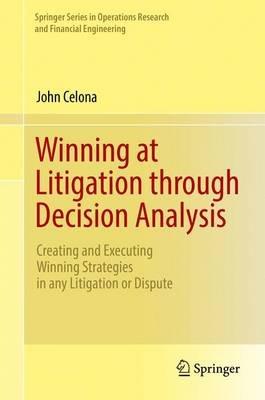 Winning at Litigation through Decision Analysis: Creating and Executing Winning Strategies in any Litigation or Dispute - John Celona - cover