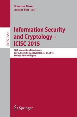 Information Security and Cryptology - ICISC 2015: 18th International Conference, Seoul, South Korea, November 25-27, 2015, Revised Selected Papers - cover