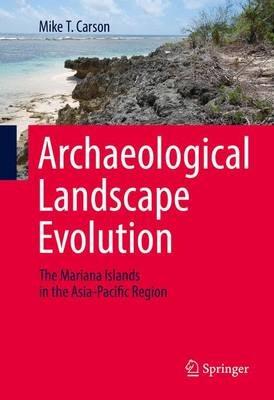 Archaeological Landscape Evolution: The Mariana Islands in the Asia-Pacific Region - Mike T. Carson - cover