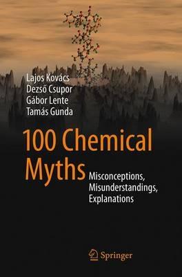 100 Chemical Myths: Misconceptions, Misunderstandings, Explanations - Lajos Kovács,Dezso Csupor,Gábor Lente - cover