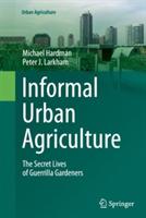 Informal Urban Agriculture: The Secret Lives of Guerrilla Gardeners - Michael Hardman,Peter J. Larkham - cover