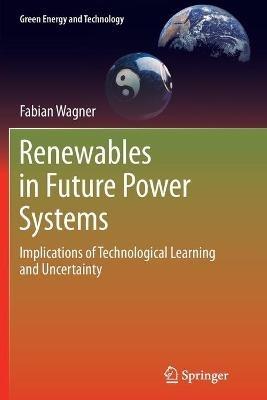 Renewables in Future Power Systems: Implications of Technological Learning and Uncertainty - Fabian Wagner - cover