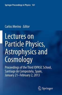 Lectures on Particle Physics, Astrophysics and Cosmology: Proceedings of the Third IDPASC School, Santiago de Compostela, Spain, January 21 -- February 2, 2013 - cover