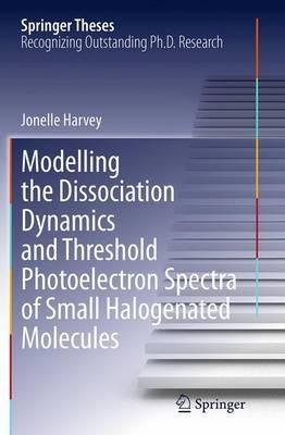 Modelling the Dissociation Dynamics and Threshold Photoelectron Spectra of Small Halogenated Molecules - Jonelle Harvey - cover