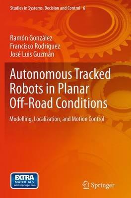 Autonomous Tracked Robots in Planar Off-Road Conditions: Modelling, Localization, and Motion Control - Ramón González,Francisco Rodríguez,José Luis Guzmán - cover