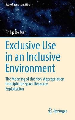 Exclusive Use in an Inclusive Environment: The Meaning of the Non-Appropriation Principle for Space Resource Exploitation - Philip De Man - cover