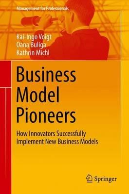 Business Model Pioneers: How Innovators Successfully Implement New Business Models - Kai-Ingo Voigt,Oana Buliga,Kathrin Michl - cover
