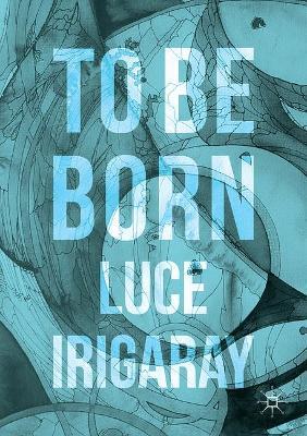 To Be Born: Genesis of a New Human Being - Luce Irigaray - cover