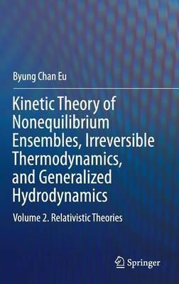 Kinetic Theory of Nonequilibrium Ensembles, Irreversible Thermodynamics, and Generalized Hydrodynamics: Volume 2. Relativistic Theories - Byung Chan Eu - cover