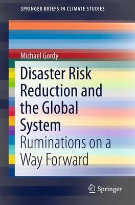 Disaster Risk Reduction and the Global System: Ruminations on a Way Forward - Michael Gordy - cover